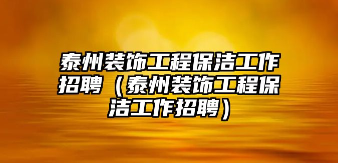 泰州裝飾工程保潔工作招聘（泰州裝飾工程保潔工作招聘）