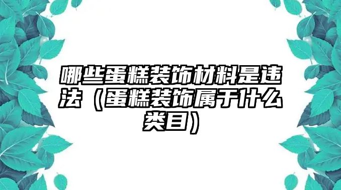 哪些蛋糕裝飾材料是違法（蛋糕裝飾屬于什么類(lèi)目）