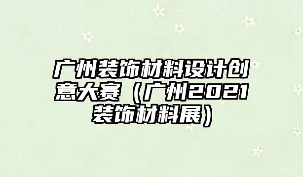 廣州裝飾材料設(shè)計(jì)創(chuàng)意大賽（廣州2021裝飾材料展）