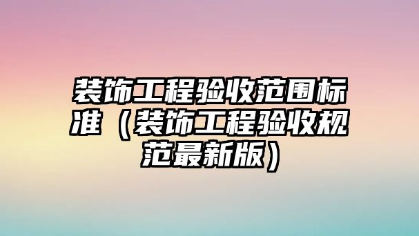 裝飾工程驗(yàn)收范圍標(biāo)準(zhǔn)（裝飾工程驗(yàn)收規(guī)范最新版）