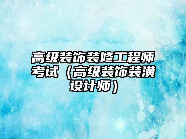 高級(jí)裝飾裝修工程師考試（高級(jí)裝飾裝潢設(shè)計(jì)師）