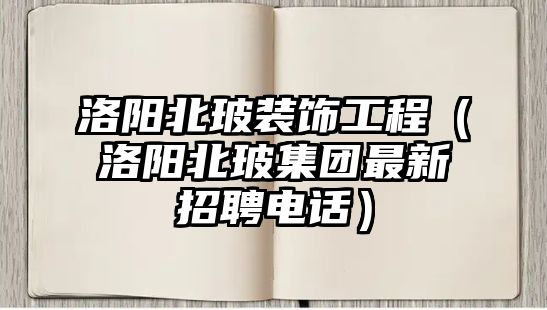 洛陽北玻裝飾工程（洛陽北玻集團(tuán)最新招聘電話）