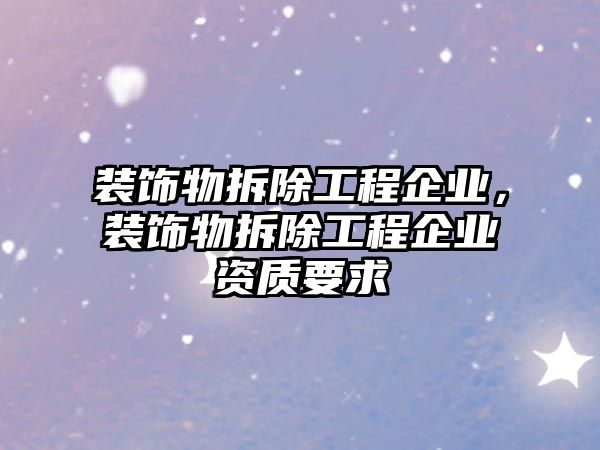 裝飾物拆除工程企業(yè)，裝飾物拆除工程企業(yè)資質(zhì)要求