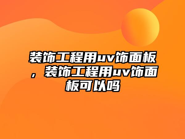 裝飾工程用uv飾面板，裝飾工程用uv飾面板可以嗎