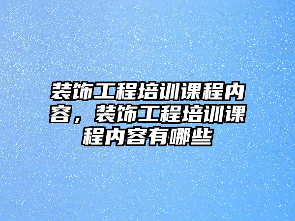 裝飾工程培訓(xùn)課程內(nèi)容，裝飾工程培訓(xùn)課程內(nèi)容有哪些