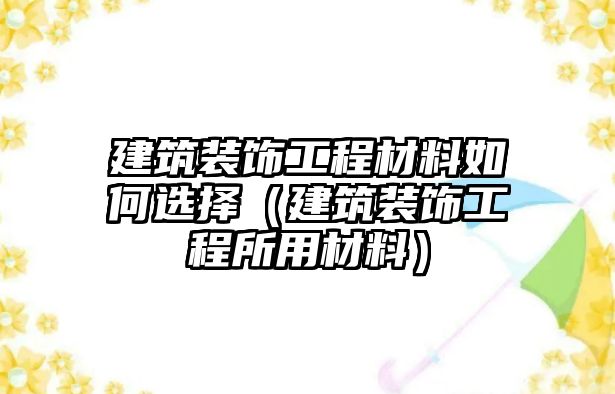 建筑裝飾工程材料如何選擇（建筑裝飾工程所用材料）