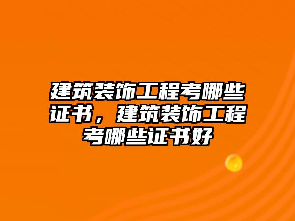 建筑裝飾工程考哪些證書，建筑裝飾工程考哪些證書好