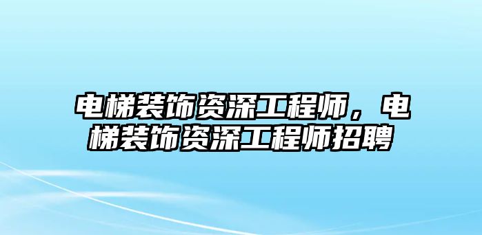 電梯裝飾資深工程師，電梯裝飾資深工程師招聘