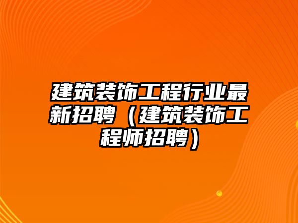 建筑裝飾工程行業(yè)最新招聘（建筑裝飾工程師招聘）