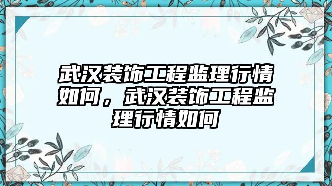 武漢裝飾工程監(jiān)理行情如何，武漢裝飾工程監(jiān)理行情如何