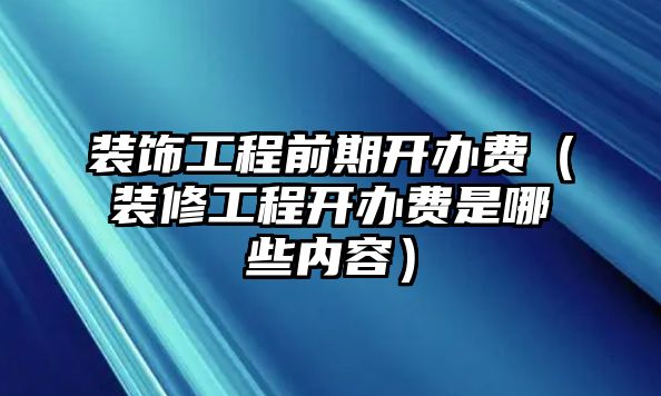 裝飾工程前期開辦費（裝修工程開辦費是哪些內(nèi)容）