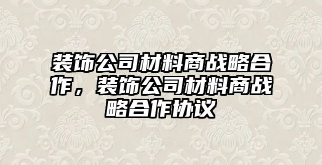 裝飾公司材料商戰(zhàn)略合作，裝飾公司材料商戰(zhàn)略合作協(xié)議