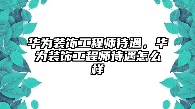 華為裝飾工程師待遇，華為裝飾工程師待遇怎么樣