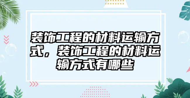 裝飾工程的材料運輸方式，裝飾工程的材料運輸方式有哪些