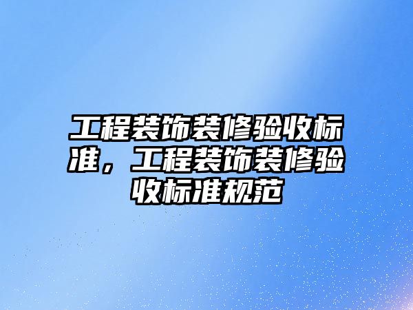 工程裝飾裝修驗收標準，工程裝飾裝修驗收標準規(guī)范