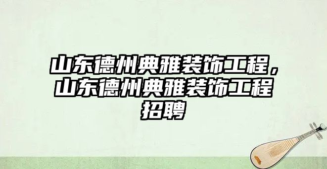 山東德州典雅裝飾工程，山東德州典雅裝飾工程招聘