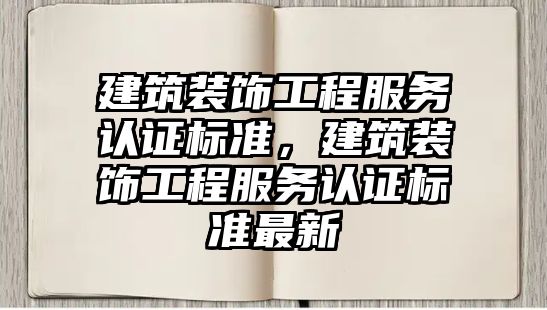 建筑裝飾工程服務認證標準，建筑裝飾工程服務認證標準最新